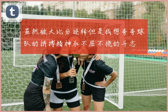 虽然被大比分逆转但是我想夸夸球队的拼搏精神和不屈不挠的斗志