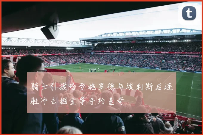 骑士引援哈登施罗德与埃利斯后连胜冲击掘金争夺约基奇