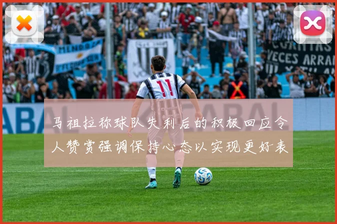 马祖拉称球队失利后的积极回应令人赞赏强调保持心态以实现更好表现