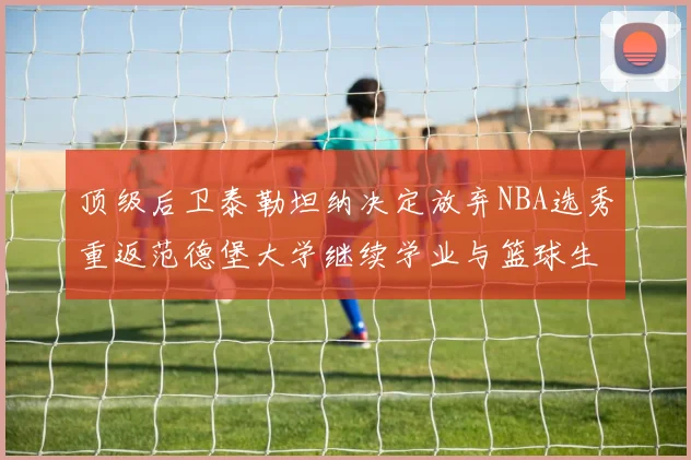 顶级后卫泰勒坦纳决定放弃NBA选秀重返范德堡大学继续学业与篮球生涯