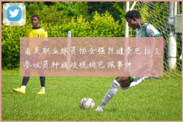 南美职业球员协会强烈谴责巴拉圭参议员种族歧视姆巴佩事件