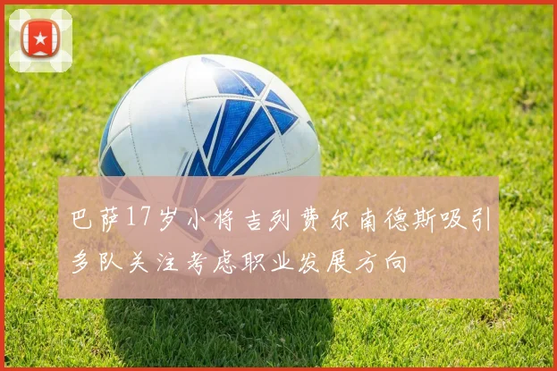 巴萨17岁小将吉列费尔南德斯吸引多队关注考虑职业发展方向