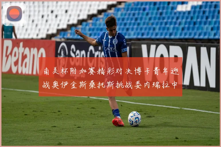 南美杯附加赛精彩对决博卡青年迎战奥伊金斯桑托斯挑战委内瑞拉中央大学