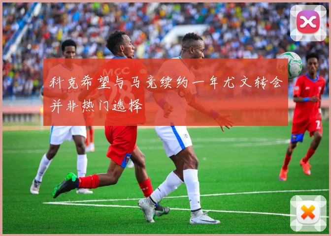 科克希望与马竞续约一年尤文转会并非热门选择