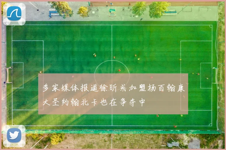 多家媒体报道徐昕或加盟杨百翰康大圣约翰北卡也在争夺中
