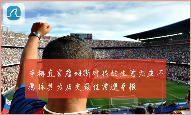 夸梅直言詹姆斯对我的生意无益不愿称其为历史最佳常遭举报