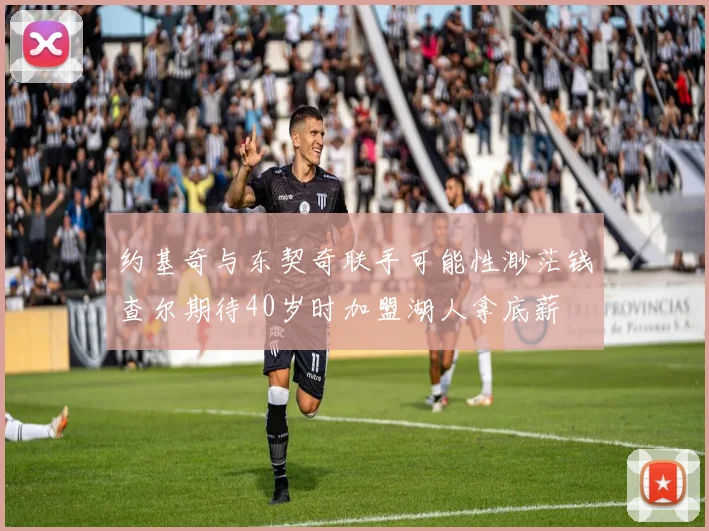 约基奇与东契奇联手可能性渺茫钱查尔期待40岁时加盟湖人拿底薪