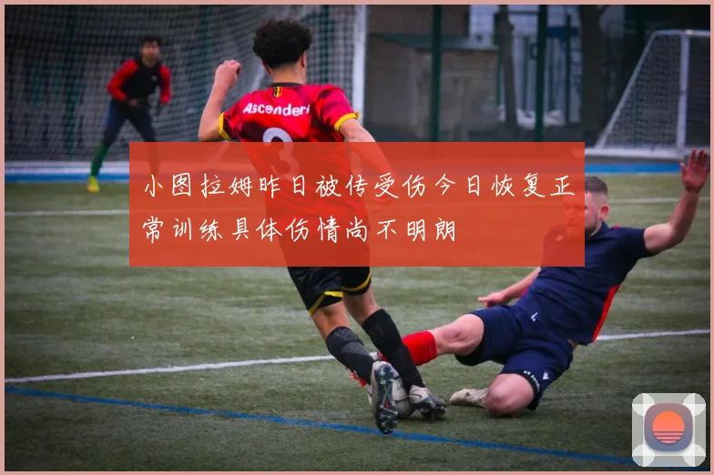 小图拉姆昨日被传受伤今日恢复正常训练具体伤情尚不明朗