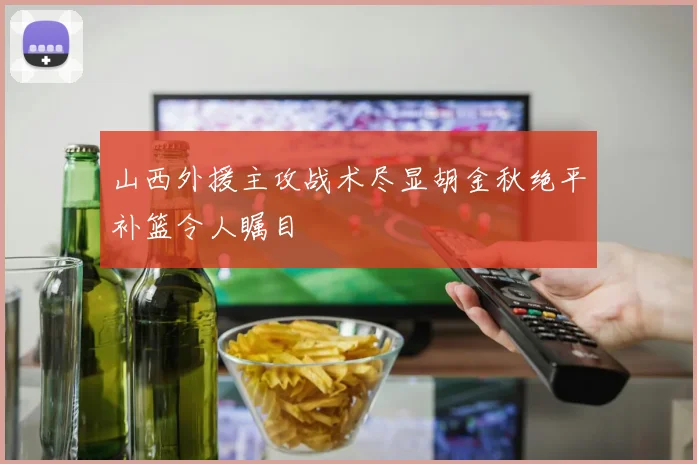 山西外援主攻战术尽显胡金秋绝平补篮令人瞩目