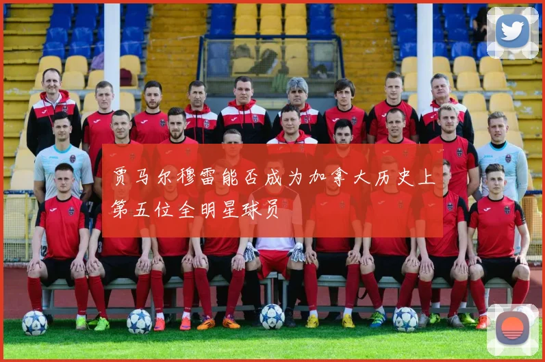 贾马尔穆雷能否成为加拿大历史上第五位全明星球员