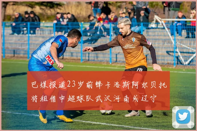 巴媒报道23岁前锋卡洛斯阿尔贝托将租借中超球队武汉河南或辽宁