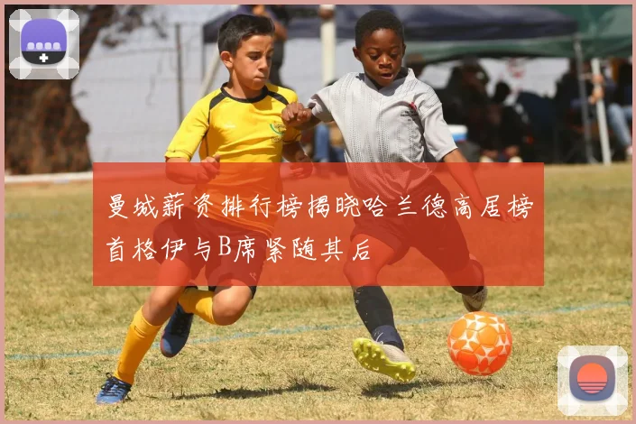曼城薪资排行榜揭晓哈兰德高居榜首格伊与B席紧随其后