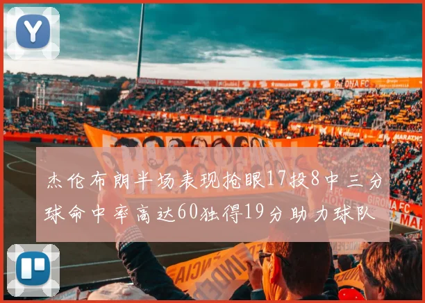 杰伦布朗半场表现抢眼17投8中三分球命中率高达60独得19分助力球队