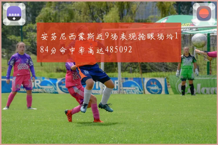 安芬尼西蒙斯近9场表现抢眼场均184分命中率高达485092