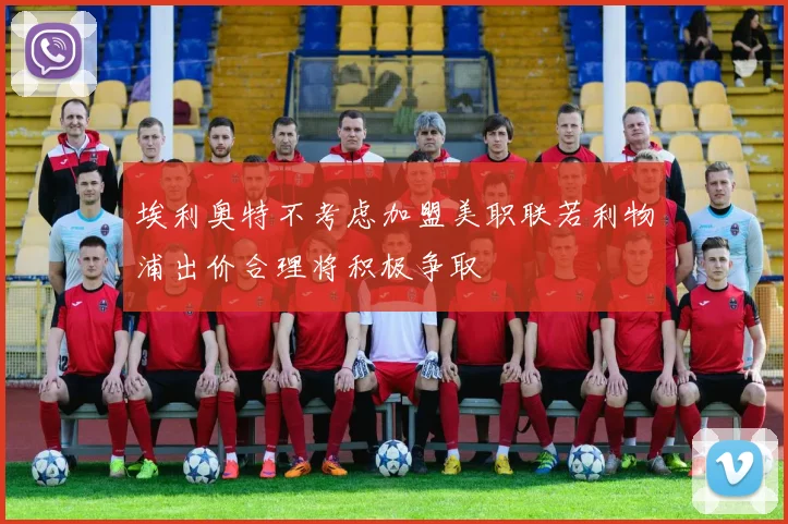埃利奥特不考虑加盟美职联若利物浦出价合理将积极争取