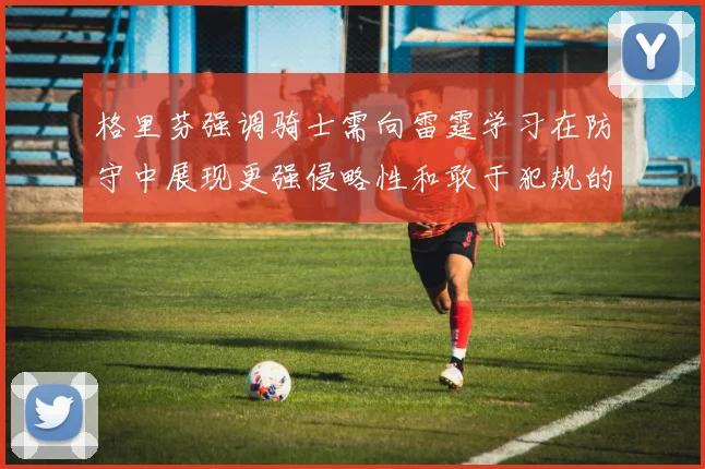 格里芬强调骑士需向雷霆学习在防守中展现更强侵略性和敢于犯规的态度