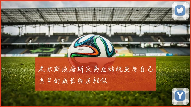 皮尔斯谈唐斯交易后的蜕变与自己当年的成长经历相似