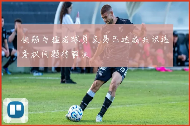 快船与猛龙球员交易已达成共识选秀权问题待解决