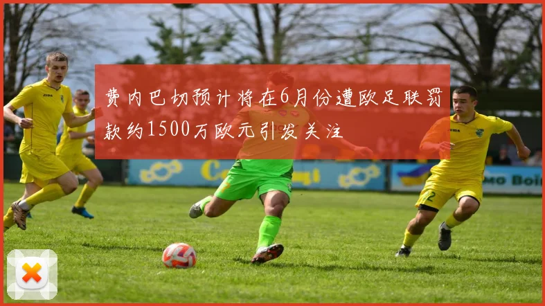 费内巴切预计将在6月份遭欧足联罚款约1500万欧元引发关注