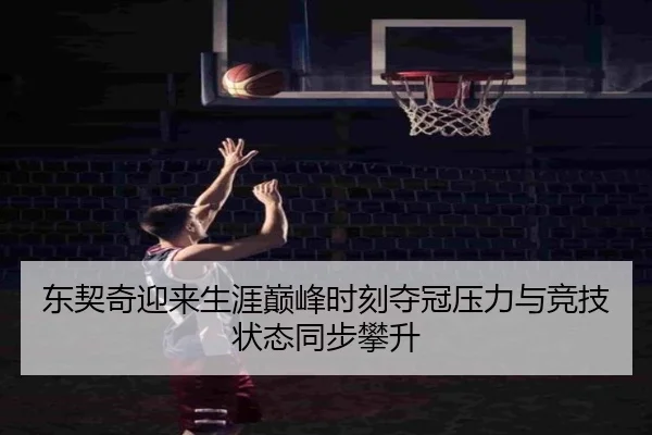 东契奇迎来生涯巅峰时刻夺冠压力与竞技状态同步攀升
